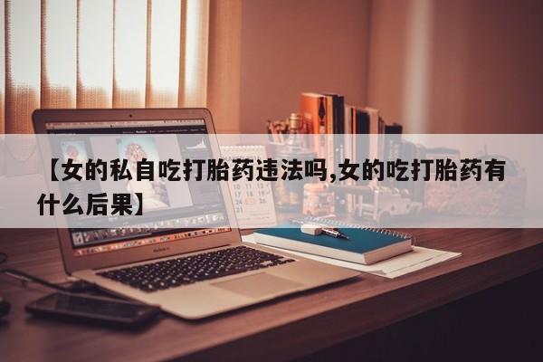 打胎药微信【女的私自吃打胎药违法吗,女的吃打胎药有什么后果】