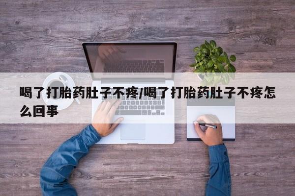 打胎药微信喝了打胎药肚子不疼/喝了打胎药肚子不疼怎么回事