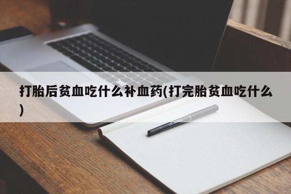 打胎药微信打胎后贫血吃什么补血药(打完胎贫血吃什么)