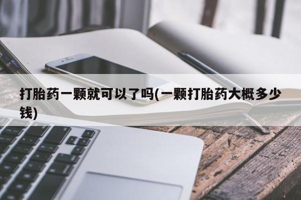 打胎药微信打胎药一颗就可以了吗(一颗打胎药大概多少钱)