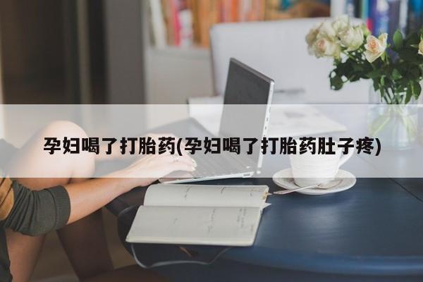 打胎药微信孕妇喝了打胎药(孕妇喝了打胎药肚子疼)
