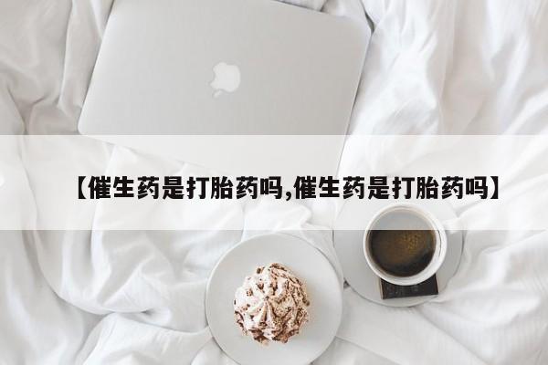 打胎药微信【催生药是打胎药吗,催生药是打胎药吗】