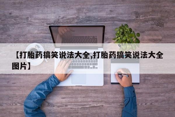 打胎药微信【打胎药搞笑说法大全,打胎药搞笑说法大全图片】
