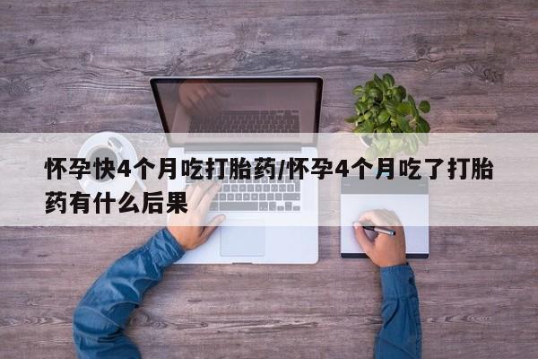 打胎药微信怀孕快4个月吃打胎药/怀孕4个月吃了打胎药有什么后果