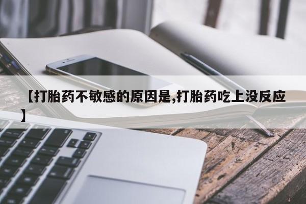 打胎药微信【打胎药不敏感的原因是,打胎药吃上没反应】