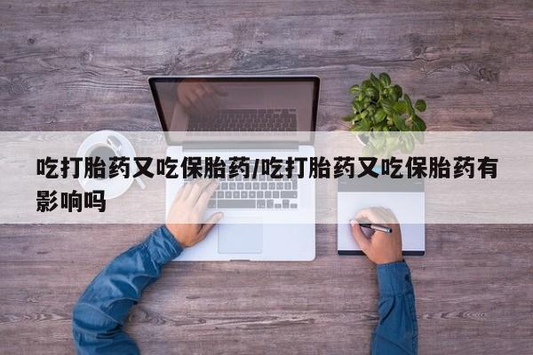 打胎药微信吃打胎药又吃保胎药/吃打胎药又吃保胎药有影响吗