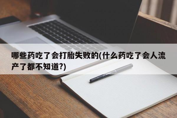 打胎药微信哪些药吃了会打胎失败的(什么药吃了会人流产了都不知道?)