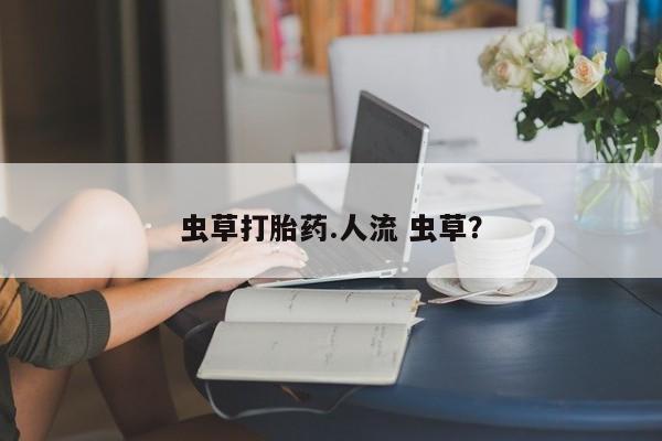 打胎药微信虫草打胎药.人流 虫草？