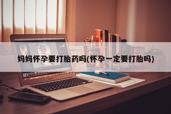 打胎药微信妈妈怀孕要打胎药吗(怀孕一定要打胎吗)