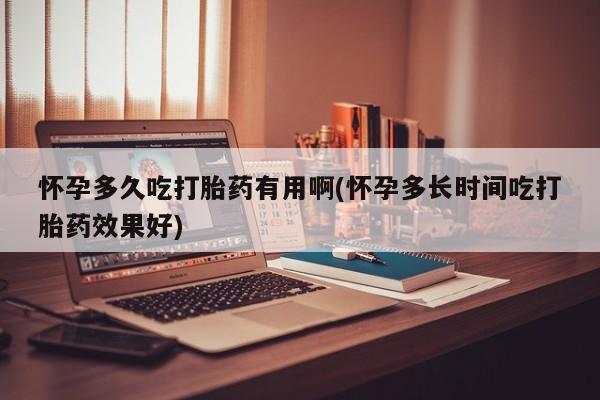 打胎药微信怀孕多久吃打胎药有用啊(怀孕多长时间吃打胎药效果好)