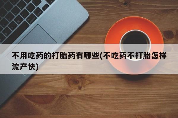 打胎药微信不用吃药的打胎药有哪些(不吃药不打胎怎样流产快)