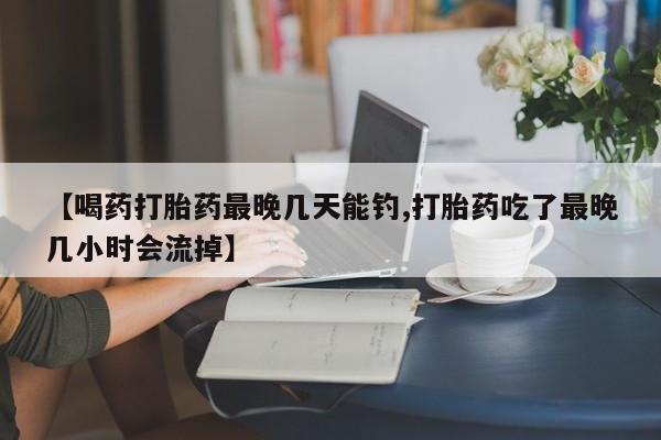 打胎药微信【喝药打胎药最晚几天能钓,打胎药吃了最晚几小时会流掉】