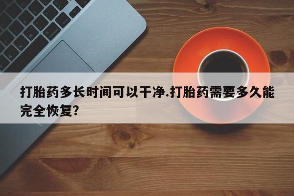 打胎药微信打胎药多长时间可以干净.打胎药需要多久能完全恢复？