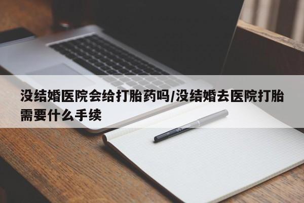 打胎药微信没结婚医院会给打胎药吗/没结婚去医院打胎需要什么手续