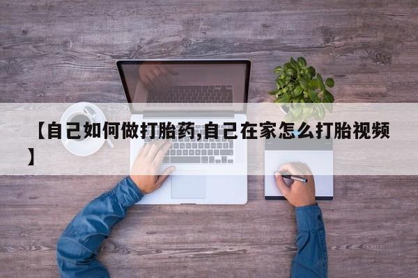 打胎药微信【自己如何做打胎药,自己在家怎么打胎视频】