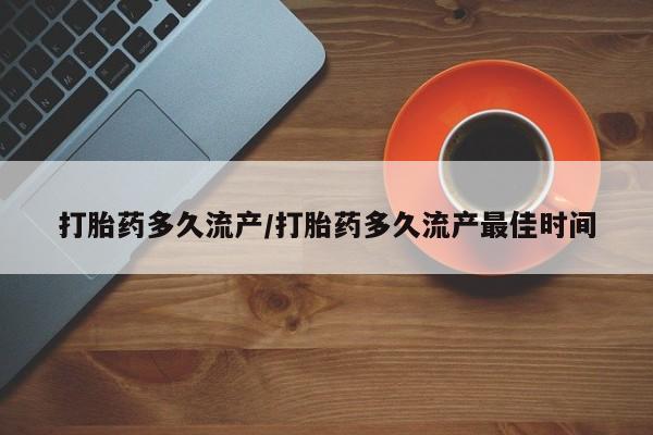 打胎药微信打胎药多久流产/打胎药多久流产最佳时间