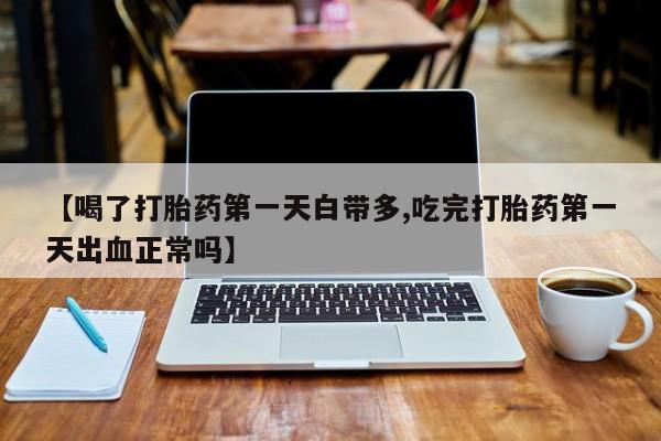 打胎药微信【喝了打胎药第一天白带多,吃完打胎药第一天出血正常吗】