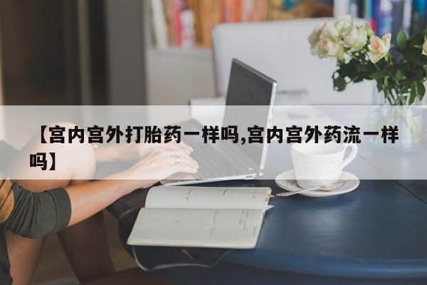 打胎药微信【宫内宫外打胎药一样吗,宫内宫外药流一样吗】
