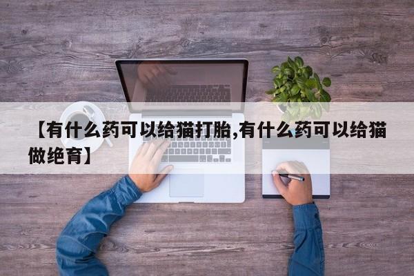 打胎药微信【有什么药可以给猫打胎,有什么药可以给猫做绝育】