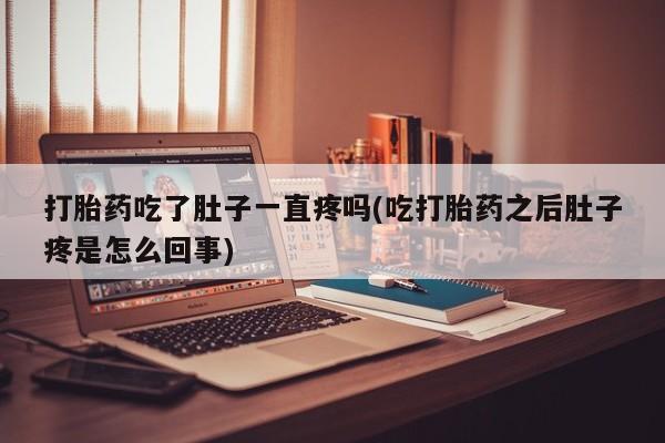 打胎药微信打胎药吃了肚子一直疼吗(吃打胎药之后肚子疼是怎么回事)