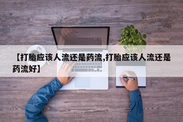 打胎药微信【打胎应该人流还是药流,打胎应该人流还是药流好】