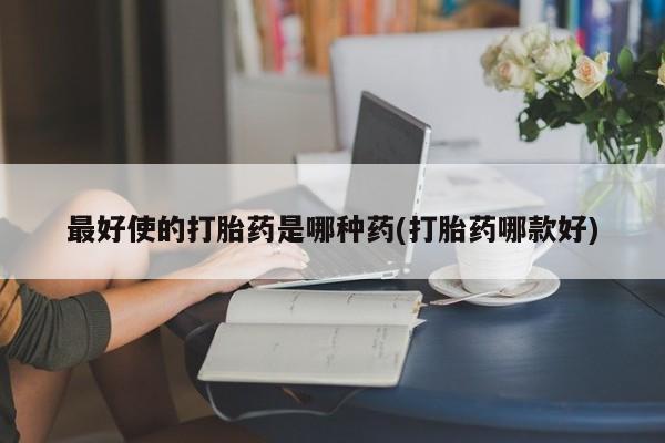 打胎药微信最好使的打胎药是哪种药(打胎药哪款好)