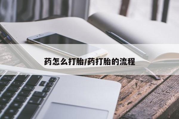 打胎药微信药怎么打胎/药打胎的流程