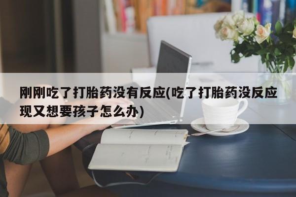 打胎药微信刚刚吃了打胎药没有反应(吃了打胎药没反应现又想要孩子怎么办)