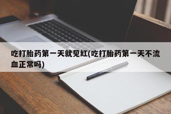 打胎药微信吃打胎药第一天就见红(吃打胎药第一天不流血正常吗)