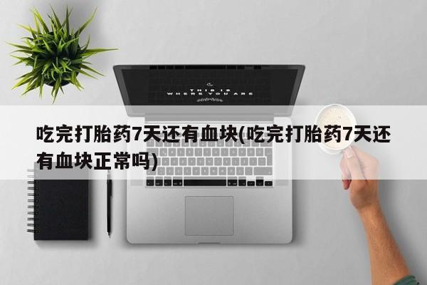 打胎药微信吃完打胎药7天还有血块(吃完打胎药7天还有血块正常吗)