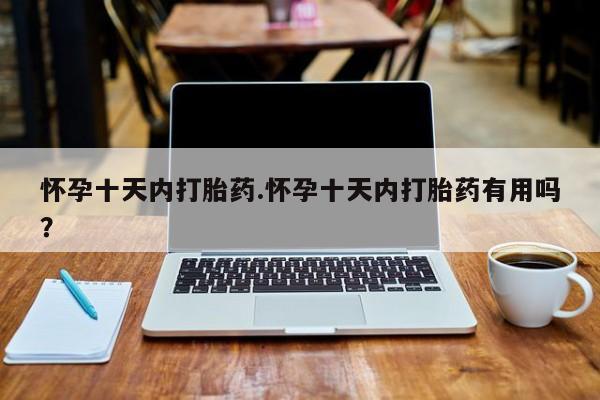 打胎药微信怀孕十天内打胎药.怀孕十天内打胎药有用吗？
