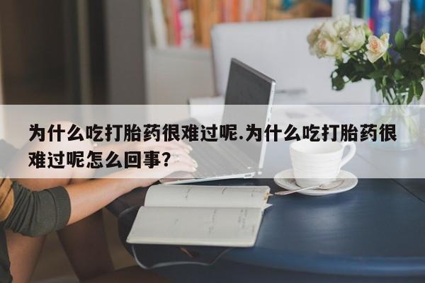 打胎药微信为什么吃打胎药很难过呢.为什么吃打胎药很难过呢怎么回事？