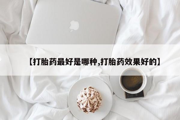 打胎药微信【打胎药最好是哪种,打胎药效果好的】
