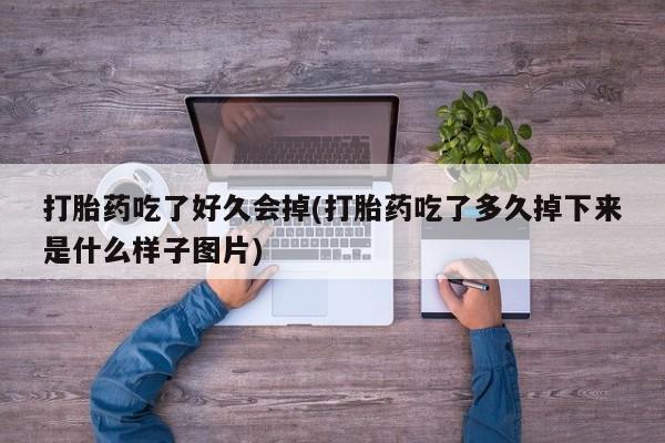 打胎药微信打胎药吃了好久会掉(打胎药吃了多久掉下来是什么样子图片)