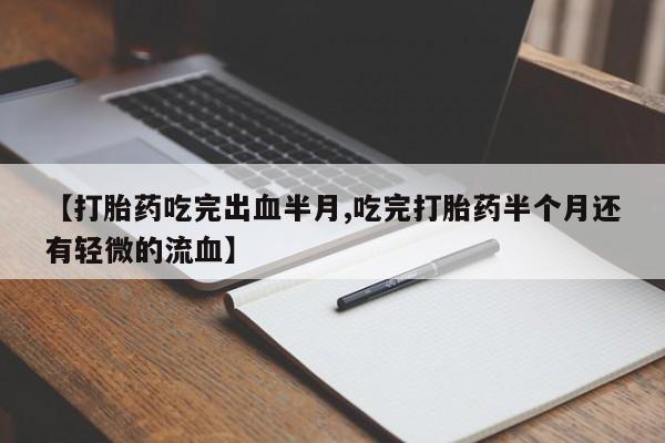 打胎药微信【打胎药吃完出血半月,吃完打胎药半个月还有轻微的流血】