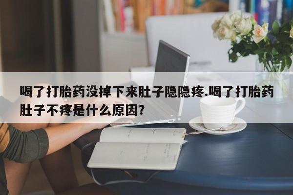 打胎药微信喝了打胎药没掉下来肚子隐隐疼.喝了打胎药肚子不疼是什么原因？
