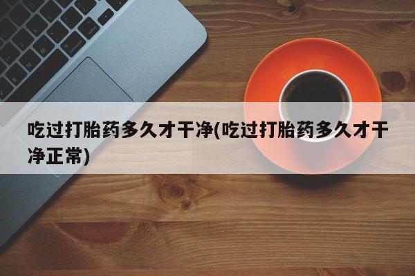 打胎药微信吃过打胎药多久才干净(吃过打胎药多久才干净正常)