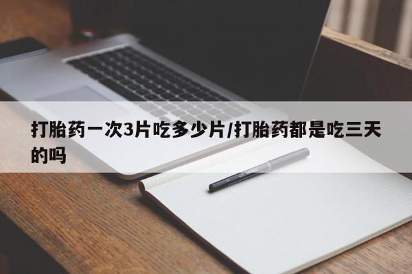 打胎药微信打胎药一次3片吃多少片/打胎药都是吃三天的吗
