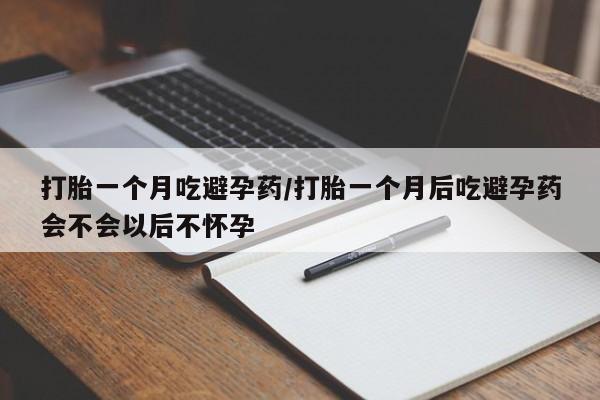 打胎药微信打胎一个月吃避孕药/打胎一个月后吃避孕药会不会以后不怀孕