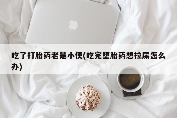 打胎药微信吃了打胎药老是小便(吃完堕胎药想拉屎怎么办)