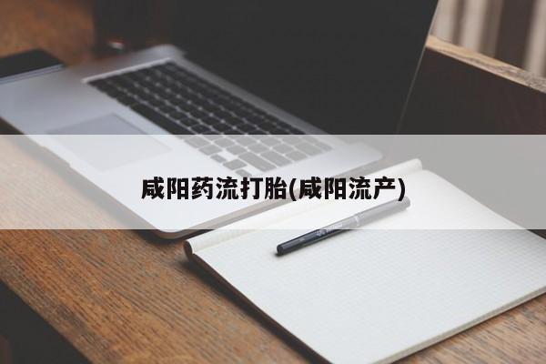打胎药微信咸阳药流打胎(咸阳流产)