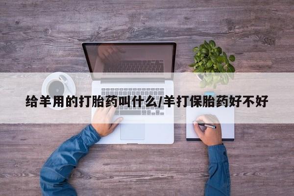打胎药微信给羊用的打胎药叫什么/羊打保胎药好不好