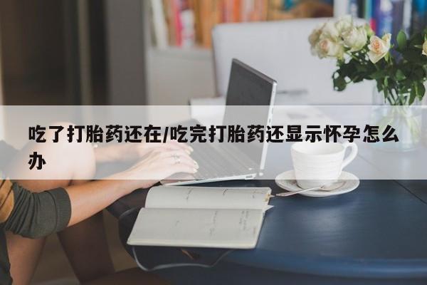 打胎药微信吃了打胎药还在/吃完打胎药还显示怀孕怎么办