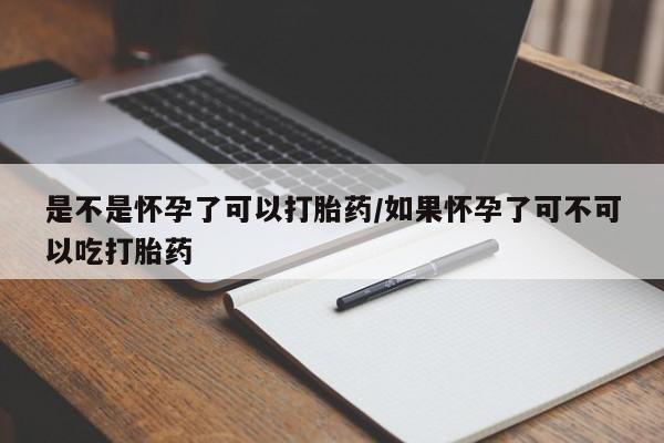 打胎药微信是不是怀孕了可以打胎药/如果怀孕了可不可以吃打胎药