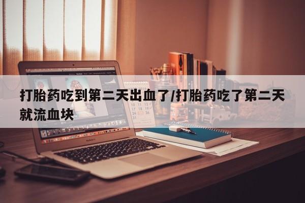 打胎药微信打胎药吃到第二天出血了/打胎药吃了第二天就流血块