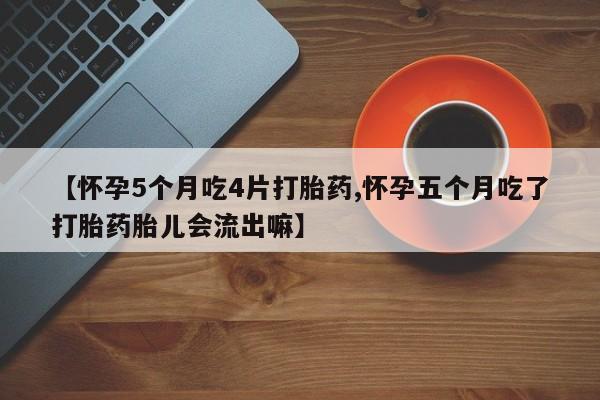 打胎药微信【怀孕5个月吃4片打胎药,怀孕五个月吃了打胎药胎儿会流出嘛】