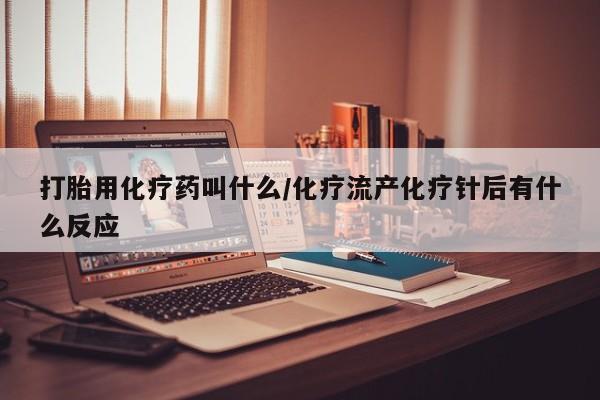 打胎药微信打胎用化疗药叫什么/化疗流产化疗针后有什么反应