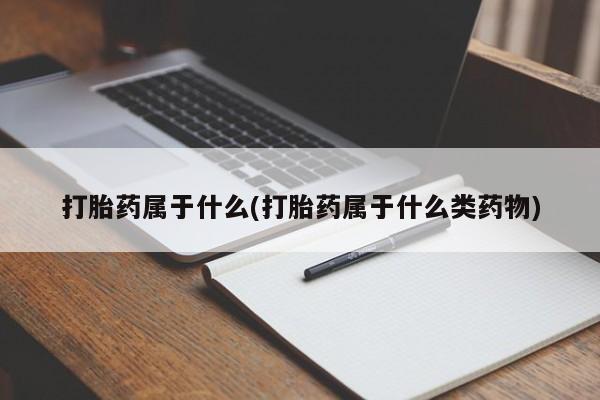 打胎药微信打胎药属于什么(打胎药属于什么类药物)