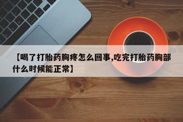 打胎药微信【喝了打胎药胸疼怎么回事,吃完打胎药胸部什么时候能正常】