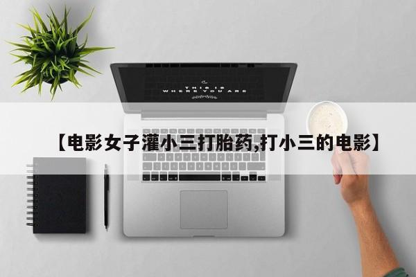 打胎药微信【电影女子灌小三打胎药,打小三的电影】